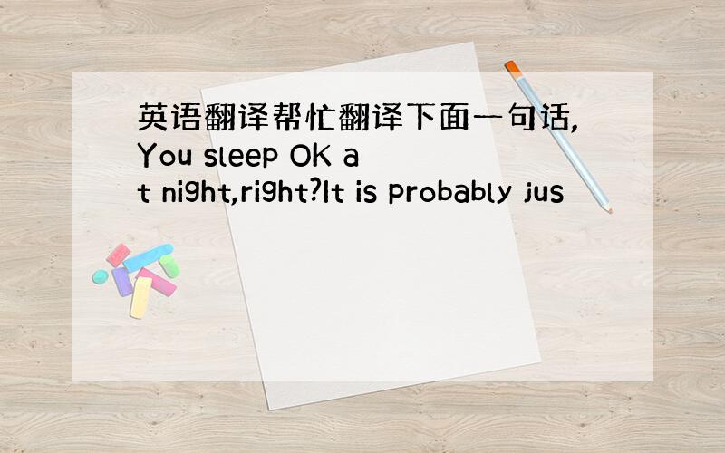 英语翻译帮忙翻译下面一句话,You sleep OK at night,right?It is probably jus