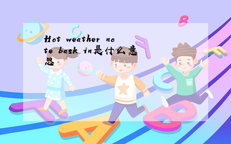 Hot weather note bask in是什么意思