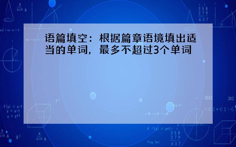 语篇填空：根据篇章语境填出适当的单词，最多不超过3个单词