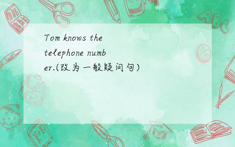 Tom knows the telephone number.(改为一般疑问句)