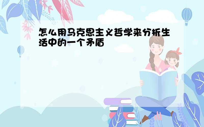 怎么用马克思主义哲学来分析生活中的一个矛盾