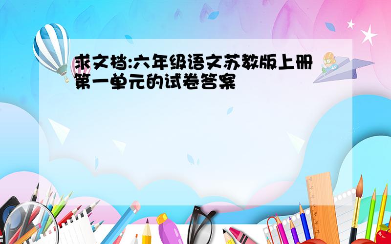 求文档:六年级语文苏教版上册第一单元的试卷答案