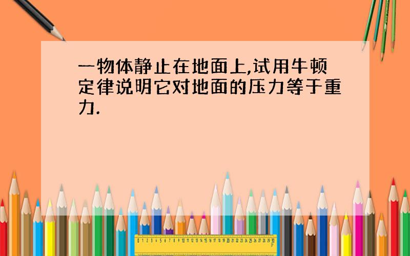 一物体静止在地面上,试用牛顿定律说明它对地面的压力等于重力.