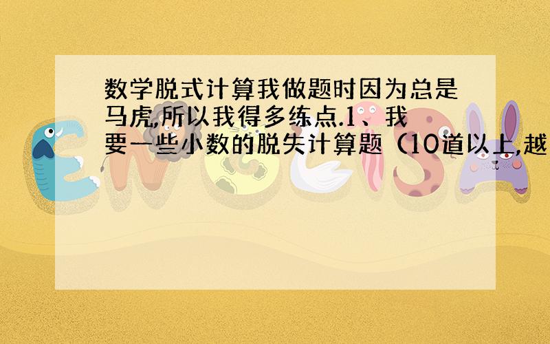 数学脱式计算我做题时因为总是马虎,所以我得多练点.1、我要一些小数的脱失计算题（10道以上,越多越好）2、教我怎么不会马