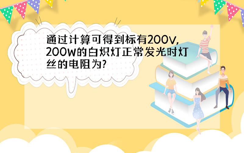 通过计算可得到标有200V,200W的白炽灯正常发光时灯丝的电阻为?