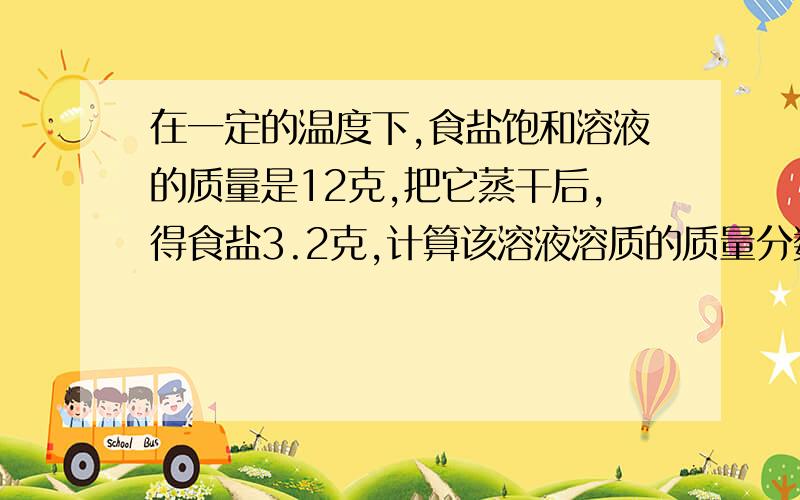 在一定的温度下,食盐饱和溶液的质量是12克,把它蒸干后,得食盐3.2克,计算该溶液溶质的质量分数是多少?