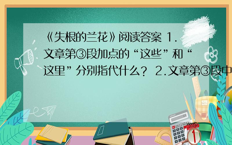 《失根的兰花》阅读答案 1.文章第③段加点的“这些”和“这里”分别指代什么？ 2.文章第③段中写到“泪，不知为什么流下来