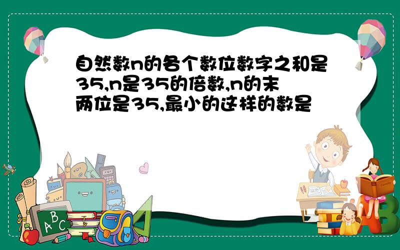 自然数n的各个数位数字之和是35,n是35的倍数,n的末两位是35,最小的这样的数是