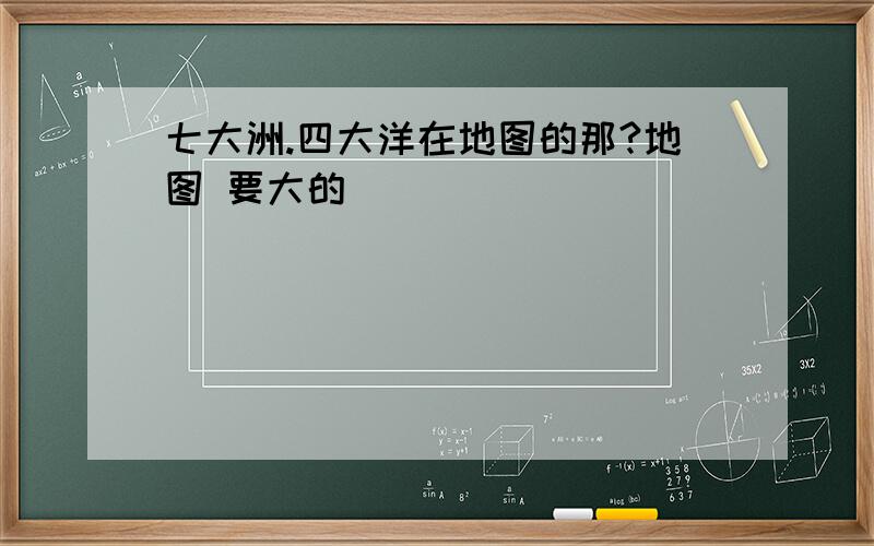 七大洲.四大洋在地图的那?地图 要大的