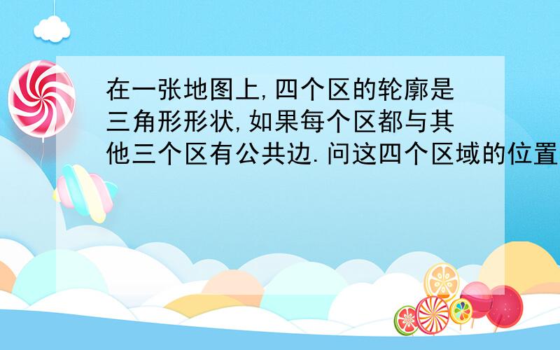 在一张地图上,四个区的轮廓是三角形形状,如果每个区都与其他三个区有公共边.问这四个区域的位置如何?