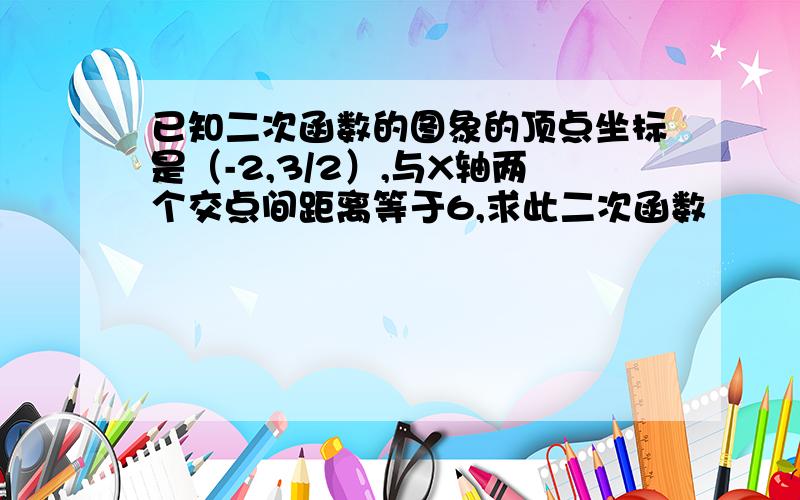 已知二次函数的图象的顶点坐标是（-2,3/2）,与X轴两个交点间距离等于6,求此二次函数