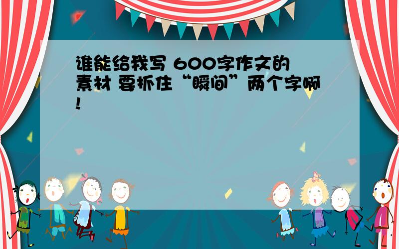 谁能给我写 600字作文的 素材 要抓住“瞬间”两个字啊!