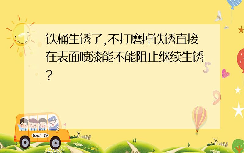 铁桶生锈了,不打磨掉铁锈直接在表面喷漆能不能阻止继续生锈?