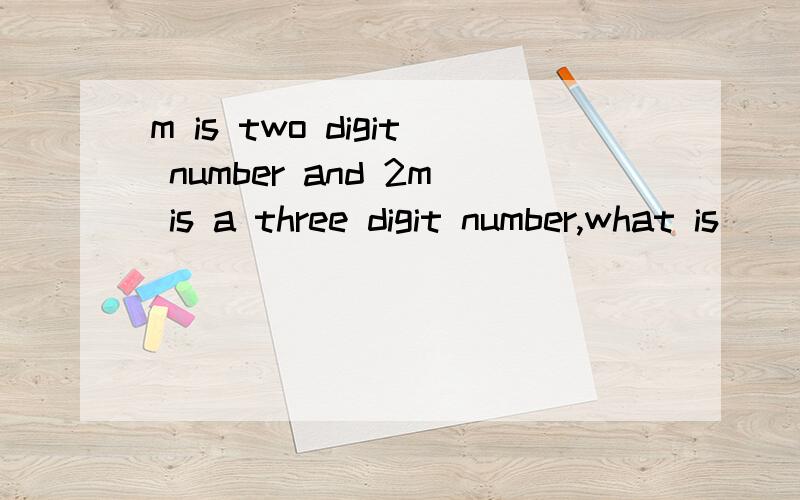 m is two digit number and 2m is a three digit number,what is