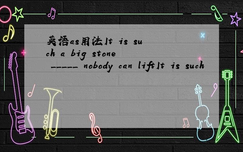 英语as用法It is such a big stone _____ nobody can liftIt is such