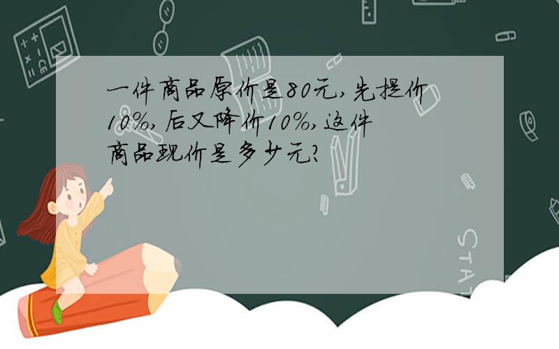 一件商品原价是80元,先提价10%,后又降价10%,这件商品现价是多少元?