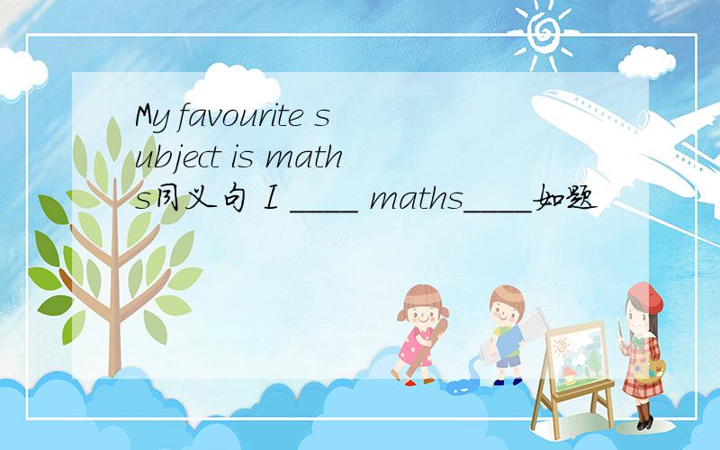 My favourite subject is maths同义句 I ____ maths____如题