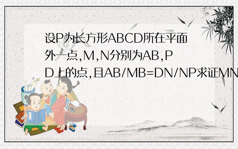 设P为长方形ABCD所在平面外一点,M,N分别为AB,PD上的点,且AB/MB=DN/NP求证MN平行平面PBC