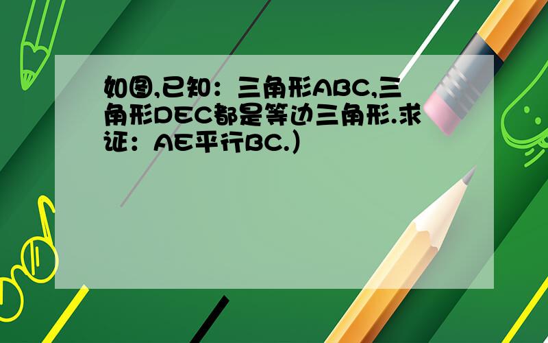 如图,已知：三角形ABC,三角形DEC都是等边三角形.求证：AE平行BC.）