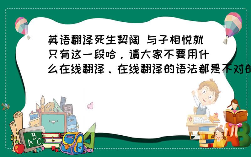 英语翻译死生契阔 与子相悦就只有这一段哈。请大家不要用什么在线翻译。在线翻译的语法都是不对的