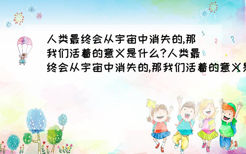 人类最终会从宇宙中消失的,那我们活着的意义是什么?人类最终会从宇宙中消失的,那我们活着的意义是什么?人类最终会从宇宙中消