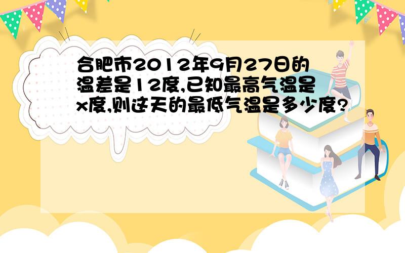 合肥市2012年9月27日的温差是12度,已知最高气温是x度,则这天的最低气温是多少度?