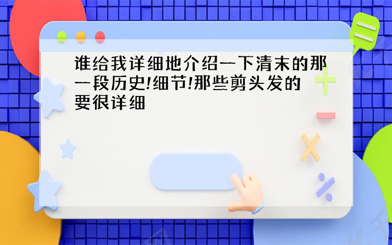 谁给我详细地介绍一下清末的那一段历史!细节!那些剪头发的要很详细