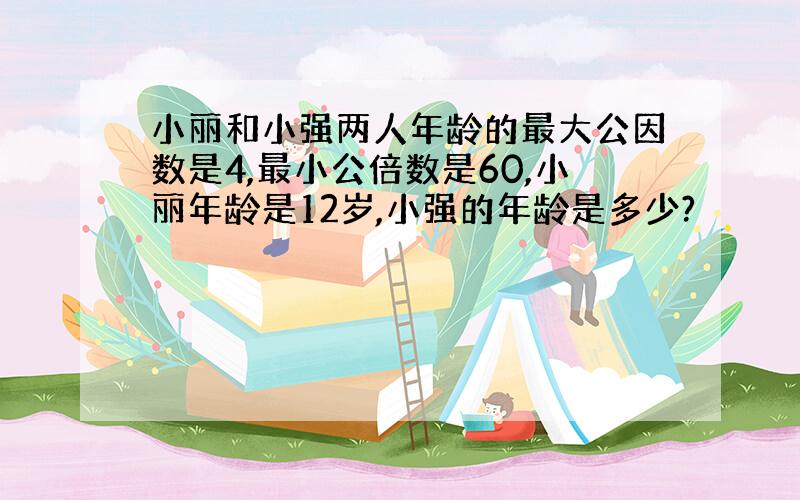 小丽和小强两人年龄的最大公因数是4,最小公倍数是60,小丽年龄是12岁,小强的年龄是多少?