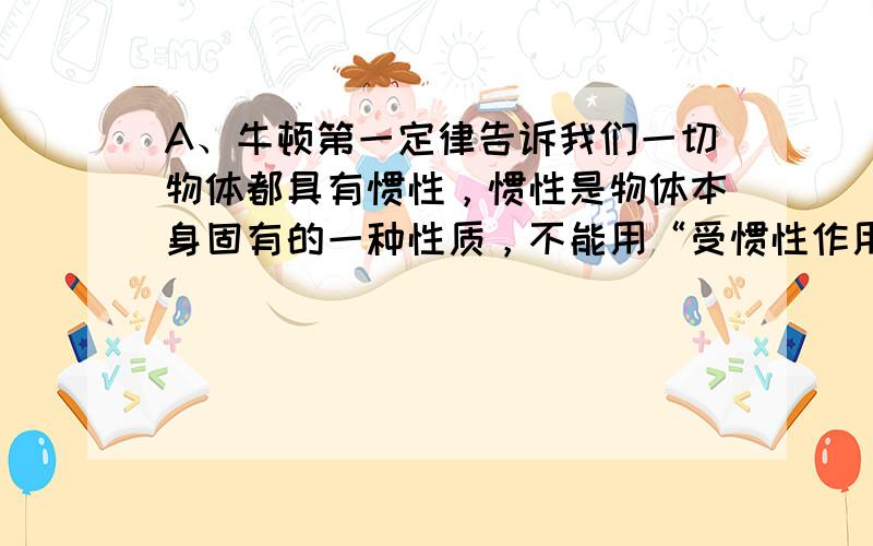 A、牛顿第一定律告诉我们一切物体都具有惯性，惯性是物体本身固有的一种性质，不能用“受惯性作用”这样的词语表达，所以该选