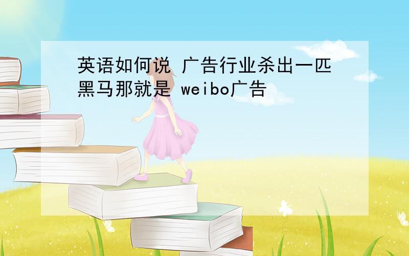 英语如何说 广告行业杀出一匹黑马那就是 weibo广告