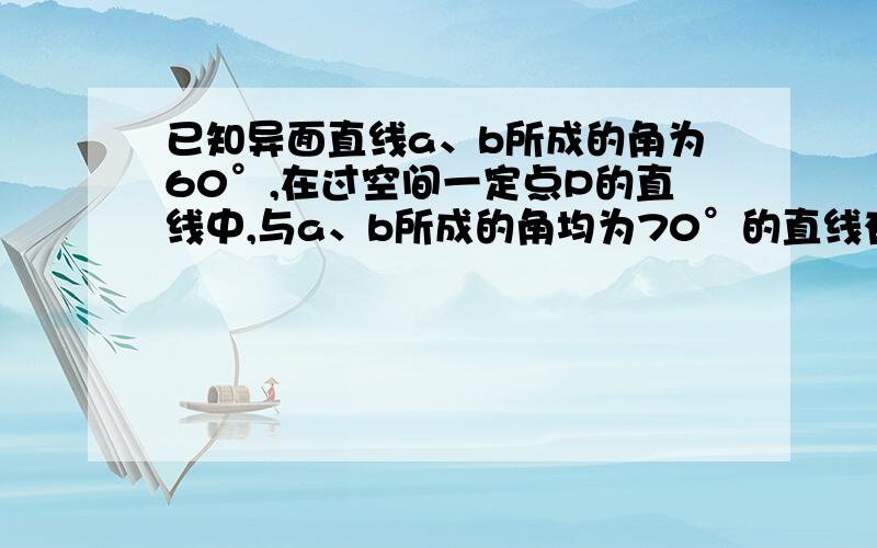 已知异面直线a、b所成的角为60°,在过空间一定点P的直线中,与a、b所成的角均为70°的直线有多少条?