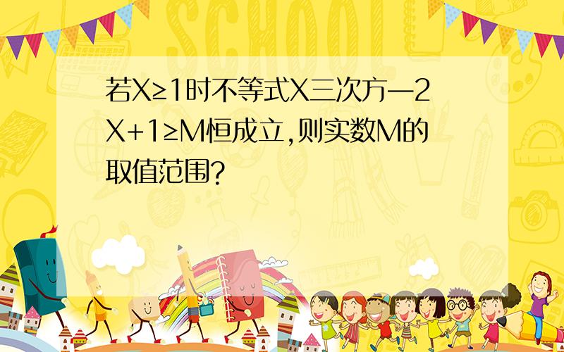 若X≥1时不等式X三次方—2X+1≥M恒成立,则实数M的取值范围?