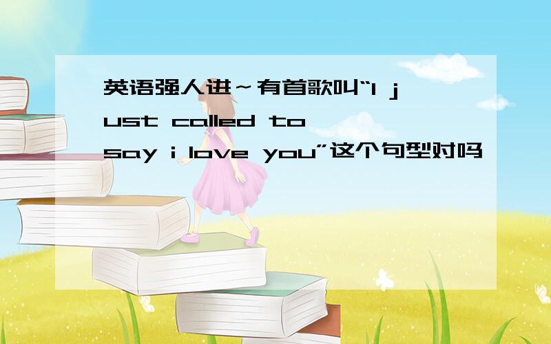 英语强人进～有首歌叫“I just called to say i love you”这个句型对吗