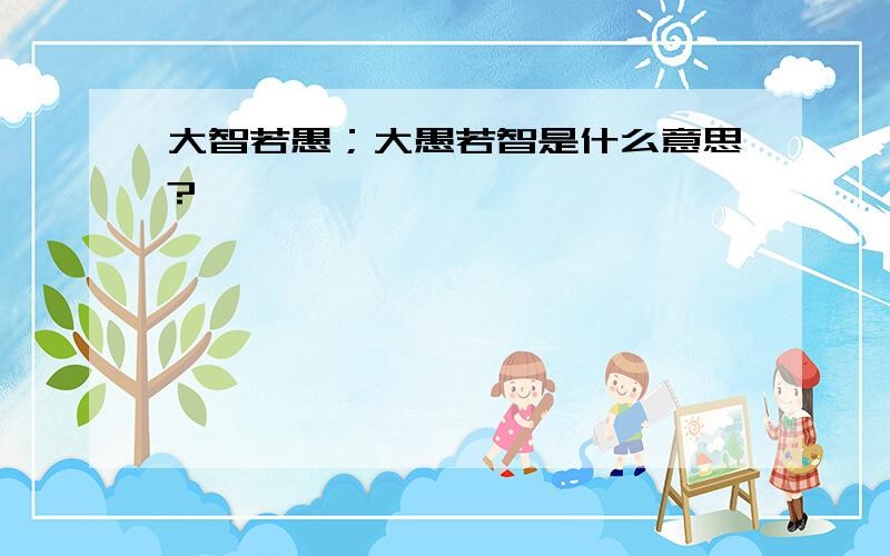 大智若愚；大愚若智是什么意思?