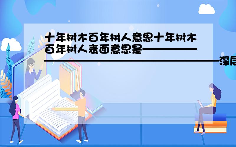 十年树木百年树人意思十年树木百年树人表面意思是—————————————————————深层意思是——————————快