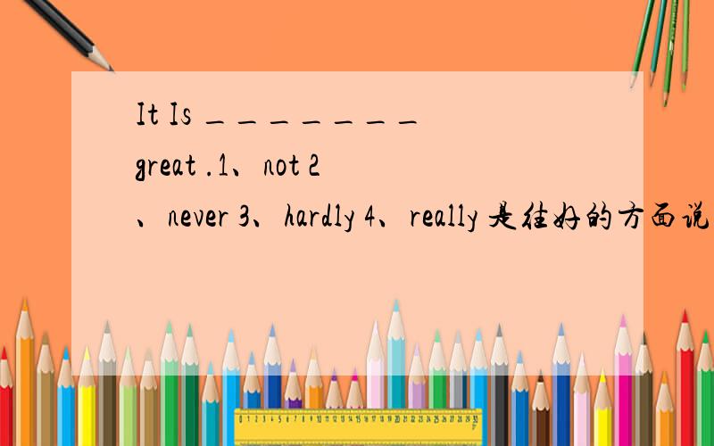 It Is _______ great .1、not 2、never 3、hardly 4、really 是往好的方面说