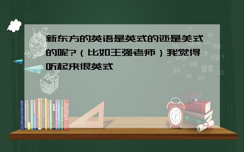 新东方的英语是英式的还是美式的呢?（比如王强老师）我觉得听起来很英式,