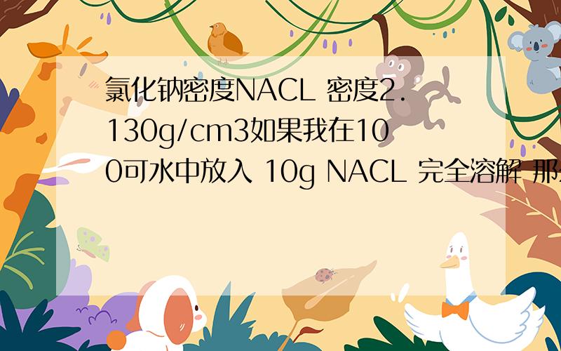 氯化钠密度NACL 密度2.130g/cm3如果我在100可水中放入 10g NACL 完全溶解 那么溶液密度是不是10