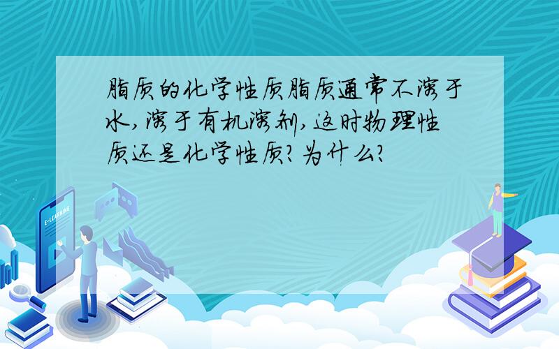 脂质的化学性质脂质通常不溶于水,溶于有机溶剂,这时物理性质还是化学性质?为什么?