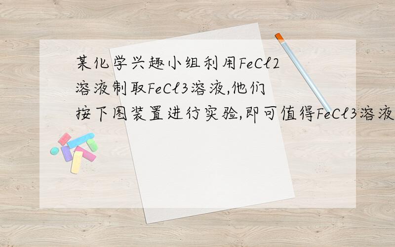 某化学兴趣小组利用FeCl2溶液制取FeCl3溶液,他们按下图装置进行实验,即可值得FeCl3溶液