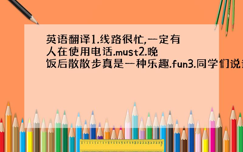 英语翻译1.线路很忙,一定有人在使用电话.must2.晚饭后散散步真是一种乐趣.fun3.同学们说说笑笑地进了教室.4.