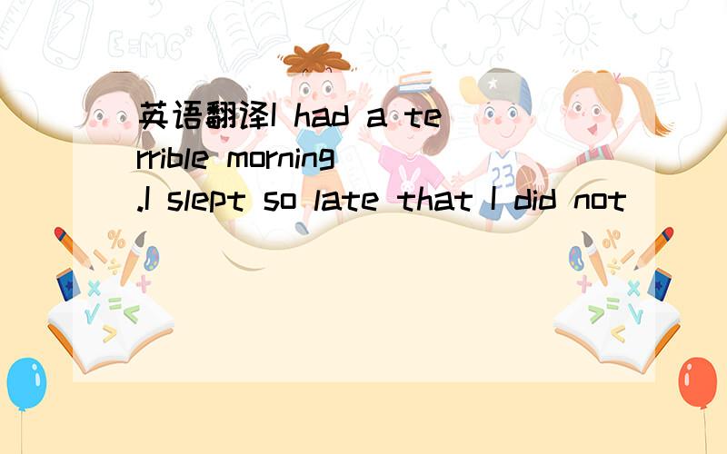 英语翻译I had a terrible morning.I slept so late that I did not