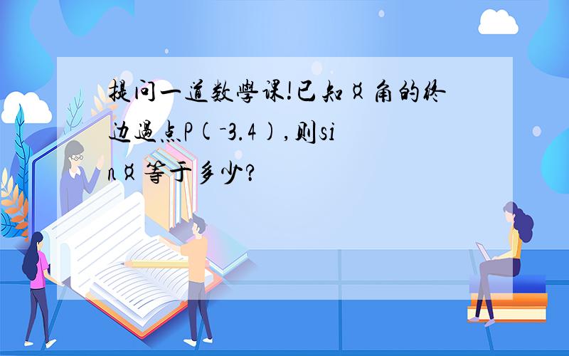 提问一道数学课!已知¤角的终边过点P(－3.4),则sin¤等于多少?