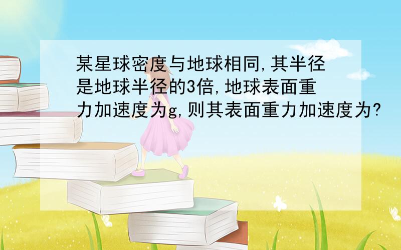 某星球密度与地球相同,其半径是地球半径的3倍,地球表面重力加速度为g,则其表面重力加速度为?