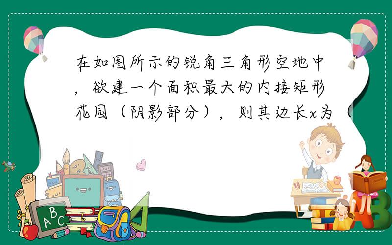 在如图所示的锐角三角形空地中，欲建一个面积最大的内接矩形花园（阴影部分），则其边长x为（　　）