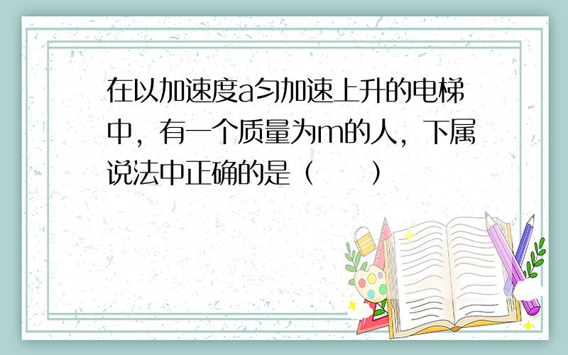 在以加速度a匀加速上升的电梯中，有一个质量为m的人，下属说法中正确的是（　　）