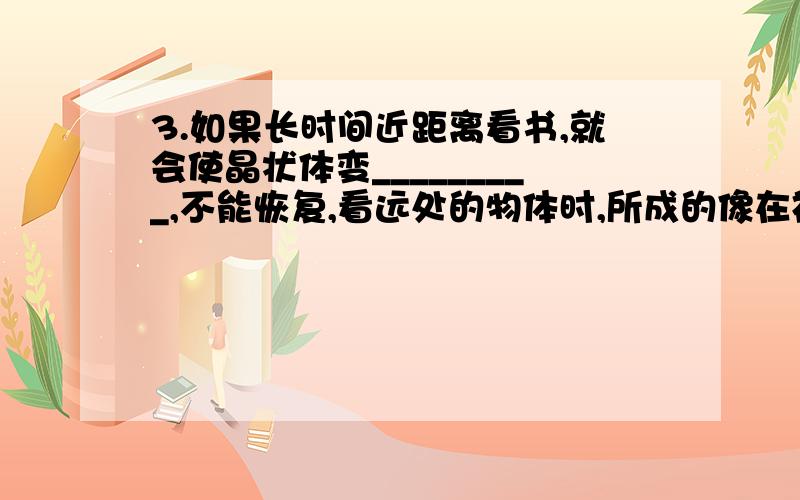 3.如果长时间近距离看书,就会使晶状体变_________,不能恢复,看远处的物体时,所成的像在视网膜_________