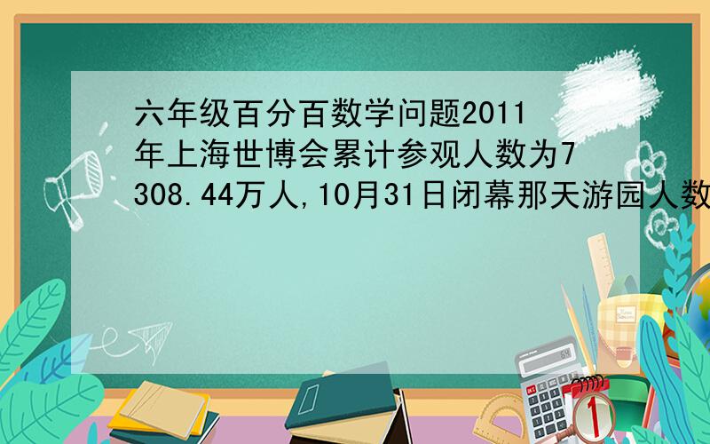 六年级百分百数学问题2011年上海世博会累计参观人数为7308.44万人,10月31日闭幕那天游园人数为30.42万人1