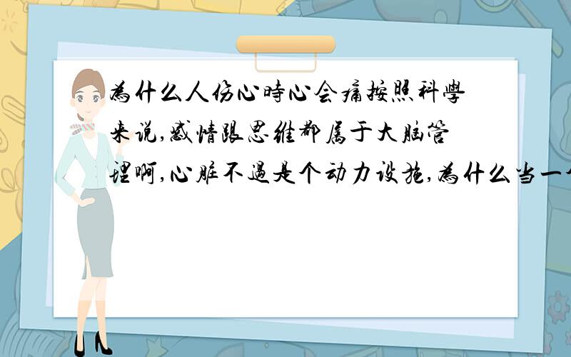 为什么人伤心时心会痛按照科学来说,感情跟思维都属于大脑管理啊,心脏不过是个动力设施,为什么当一个人感情受伤时,心脏会不停