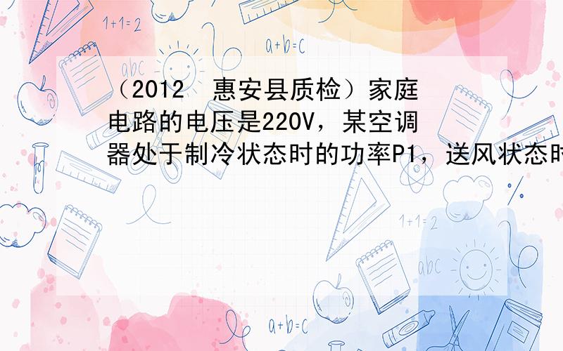 （2012•惠安县质检）家庭电路的电压是220V，某空调器处于制冷状态时的功率P1，送风状态时的功率P2，它们是交替运行